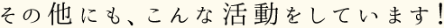 その他にも、こんな活動をしています！