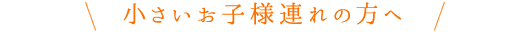 小さいお子様連れの方へ