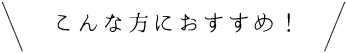 こんな方におすすめ！