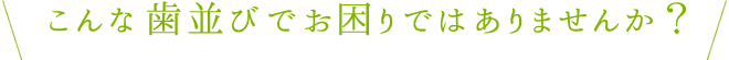 こんな歯並びでお困りではありませんか？