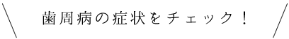 歯周病の症状をチェック！