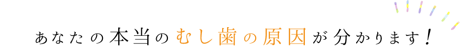 あなたの本当のむし歯の原因が分かります！