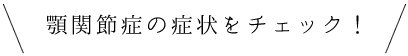 顎関節症の症状をチェック！