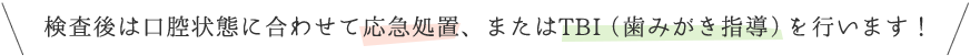 検査後は口腔状態に合わせて応急処置、またはTBI（歯みがき指導）を行います！