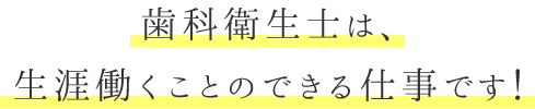 歯科衛生士は、生涯働くことのできる仕事です！