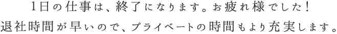 １日の仕事は、終了になります。お疲れ様でした！