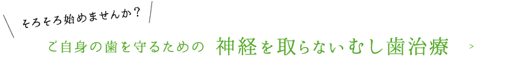 そろそろ始めませんか？ご自身の歯を守るための神経を取らないむし歯治療