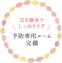 完全個室でしっかりケア「予防専用ルーム完備」