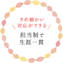 きめ細かい対応ができる「担当制で生涯一貫」